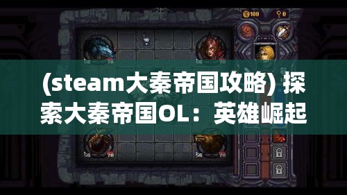 (steam大秦帝国攻略) 探索大秦帝国OL：英雄崛起中如何运筹帷幄，成就一代霸业！